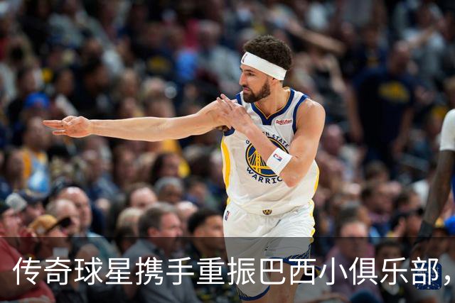 传奇球星携手重振巴西小俱乐部，赛场梦再启航！