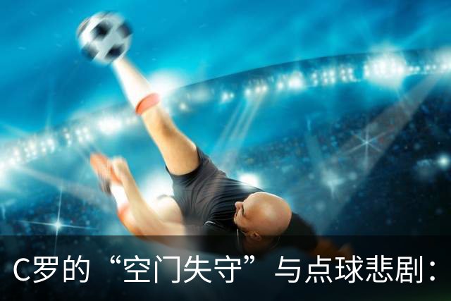 C罗的“空门失守”与点球悲剧：沙特联赛热闹开场